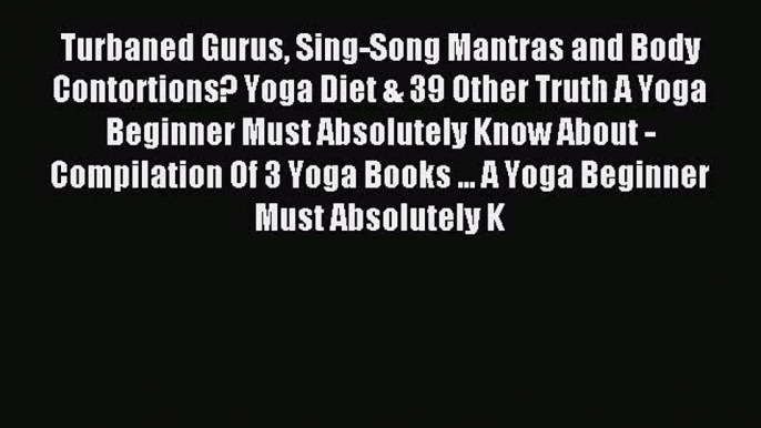 Read Turbaned Gurus Sing-Song Mantras and Body Contortions? Yoga Diet & 39 Other Truth A Yoga