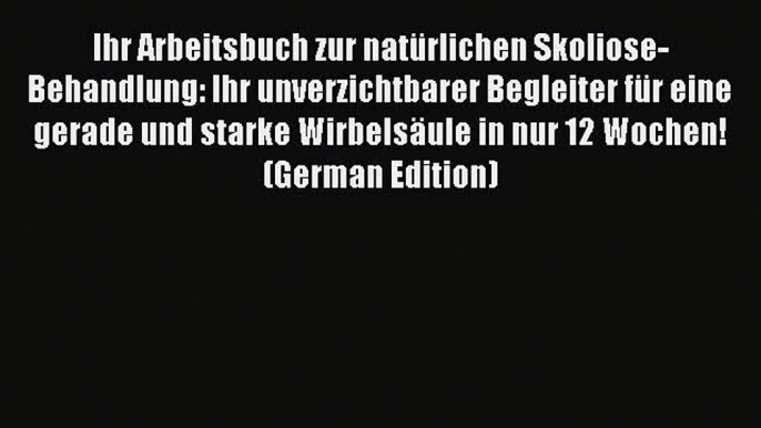 Download Ihr Arbeitsbuch zur natürlichen Skoliose-Behandlung: Ihr unverzichtbarer Begleiter