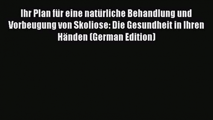 Read Ihr Plan für eine natürliche Behandlung und Vorbeugung von Skoliose: Die Gesundheit in