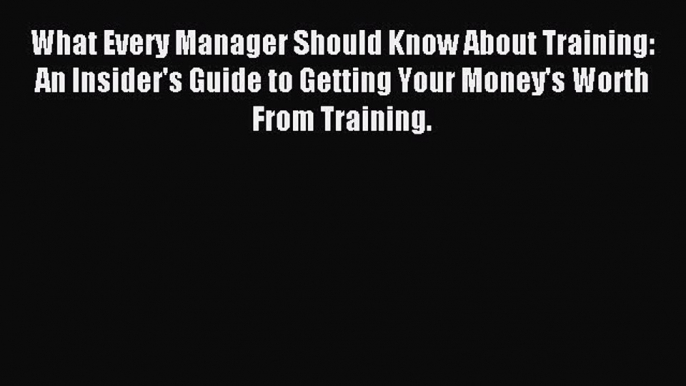 Read What Every Manager Should Know About Training: An Insider's Guide to Getting Your Money's