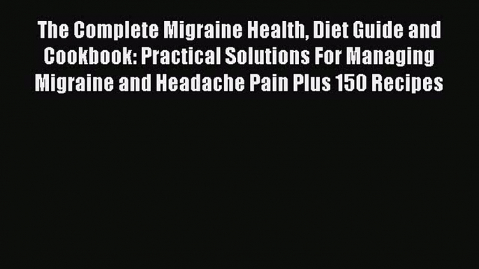 Read The Complete Migraine Health Diet Guide and Cookbook: Practical Solutions For Managing