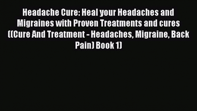 Read Headache Cure: Heal your Headaches and Migraines with Proven Treatments and cures ((Cure
