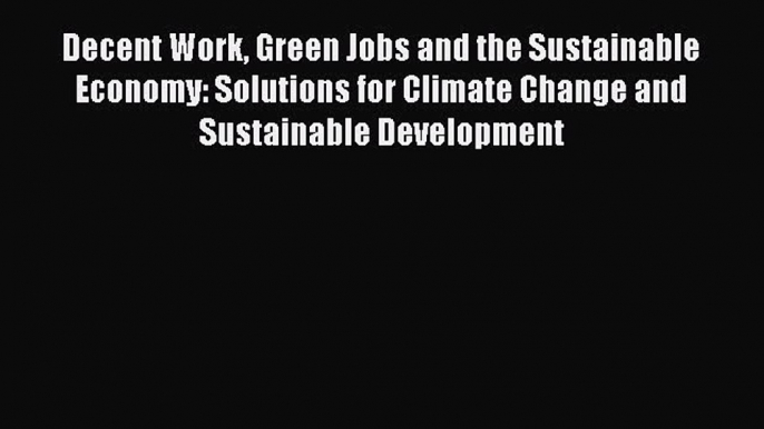 Read Decent Work Green Jobs and the Sustainable Economy: Solutions for Climate Change and Sustainable