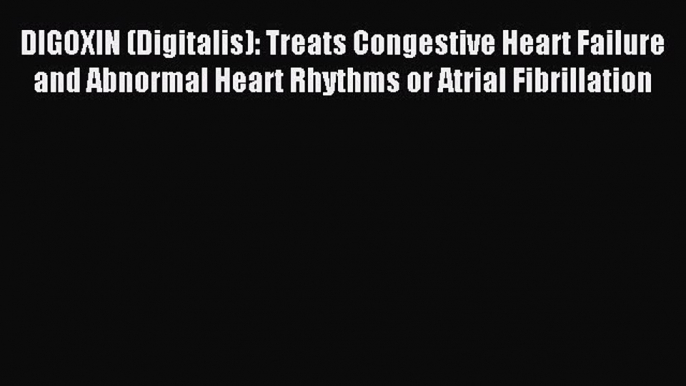 Read DIGOXIN (Digitalis): Treats Congestive Heart Failure and Abnormal Heart Rhythms or Atrial