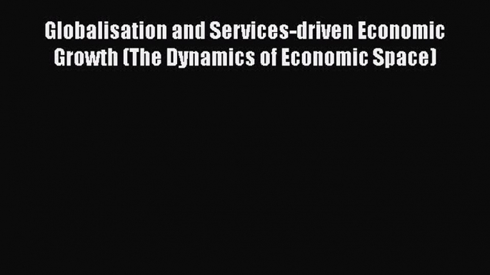 Read Globalisation and Services-driven Economic Growth (The Dynamics of Economic Space) Ebook