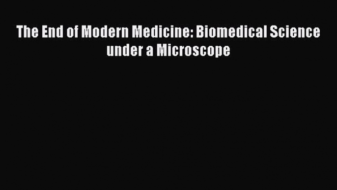 PDF The End of Modern Medicine: Biomedical Science under a Microscope Ebook Online