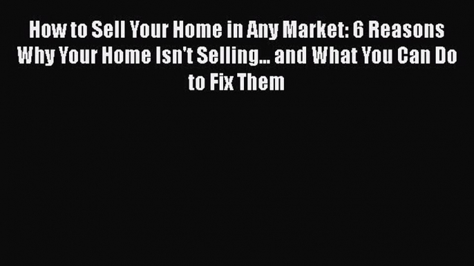 READbook How to Sell Your Home in Any Market: 6 Reasons Why Your Home Isn't Selling... and