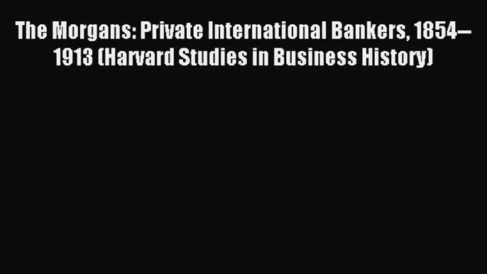 Read The Morgans: Private International Bankers 1854--1913 (Harvard Studies in Business History)