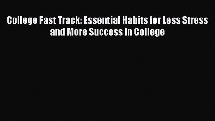 Read Book College Fast Track: Essential Habits for Less Stress and More Success in College