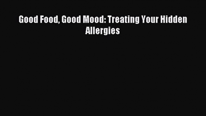 READ book  Good Food Good Mood: Treating Your Hidden Allergies#  Full E-Book