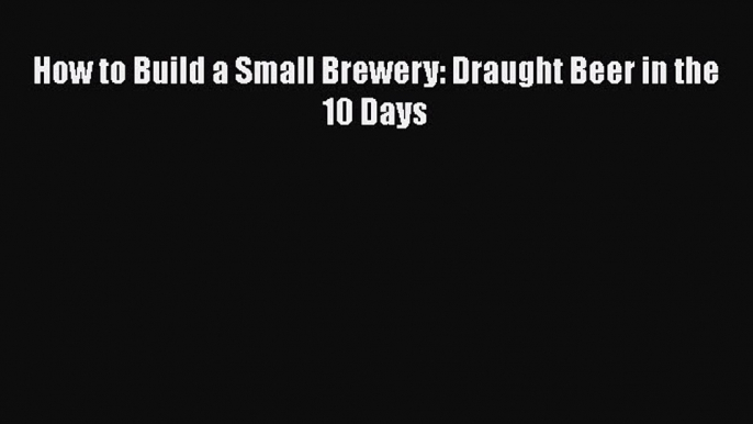 Read Book How to Build a Small Brewery: Draught Beer in the 10 Days ebook textbooks