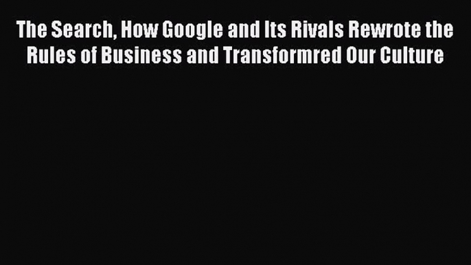 Download The Search How Google and Its Rivals Rewrote the Rules of Business and Transformred