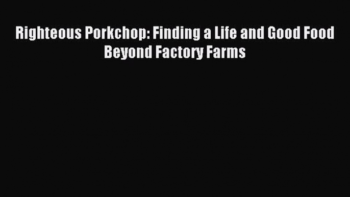 Read Righteous Porkchop: Finding a Life and Good Food Beyond Factory Farms ebook textbooks