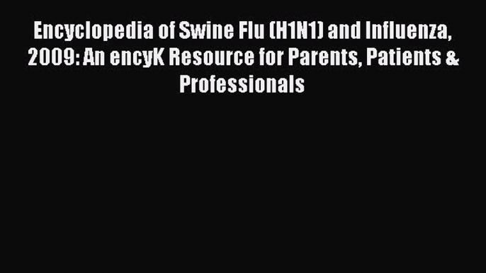 Read Encyclopedia of Swine Flu (H1N1) and Influenza 2009: An encyK Resource for Parents Patients