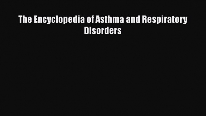 Read The Encyclopedia of Asthma and Respiratory Disorders Ebook Free