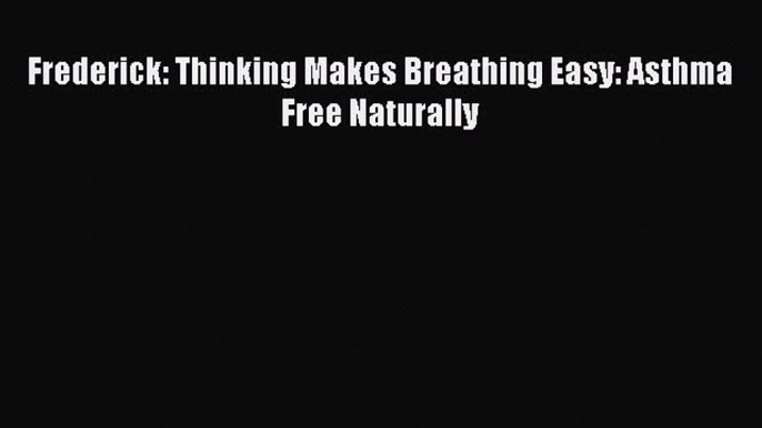 Read Frederick: Thinking Makes Breathing Easy: Asthma Free Naturally Ebook Free