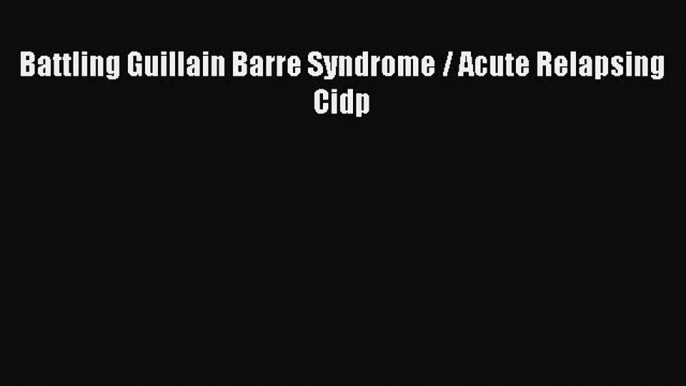 Download Battling Guillain Barre Syndrome / Acute Relapsing Cidp Ebook Online