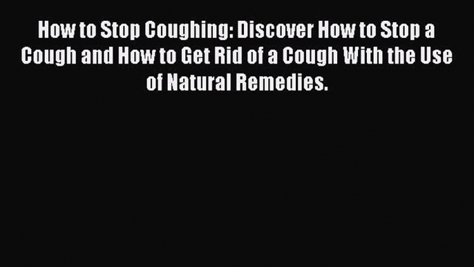 Read How to Stop Coughing: Discover How to Stop a Cough and How to Get Rid of a Cough With