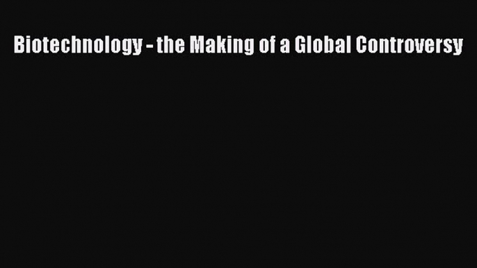 Read Biotechnology - the Making of a Global Controversy Ebook Free