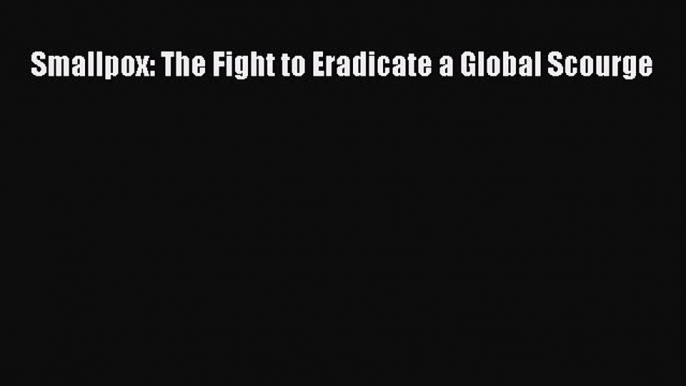 Download Smallpox: The Fight to Eradicate a Global Scourge  EBook