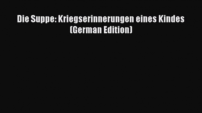 PDF Die Suppe: Kriegserinnerungen eines Kindes (German Edition) Free Books