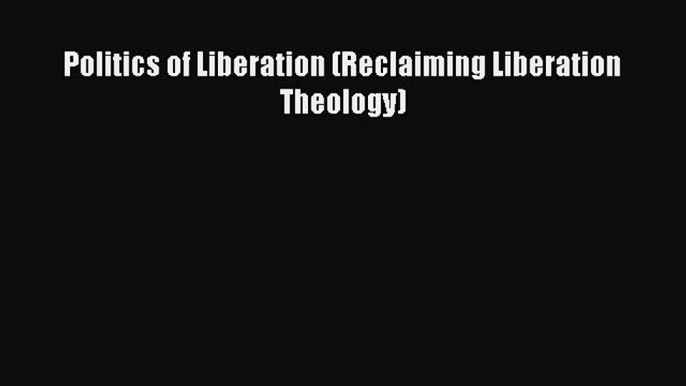 Read Politics of Liberation (Reclaiming Liberation Theology) Ebook Free
