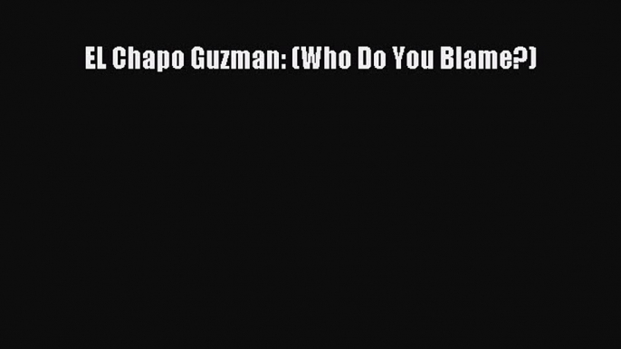 PDF EL Chapo Guzman: (Who Do You Blame?) Free Books