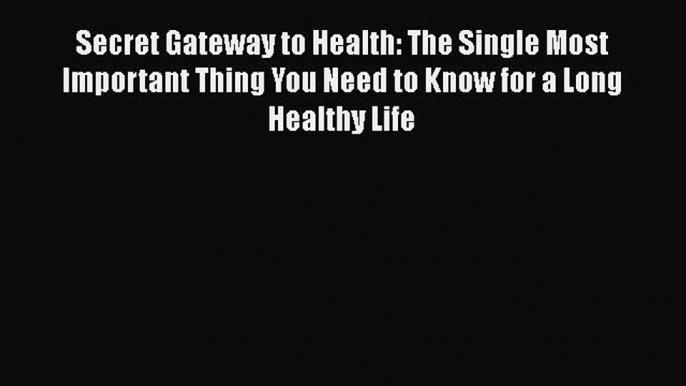 Read Secret Gateway to Health: The Single Most Important Thing You Need to Know for a Long