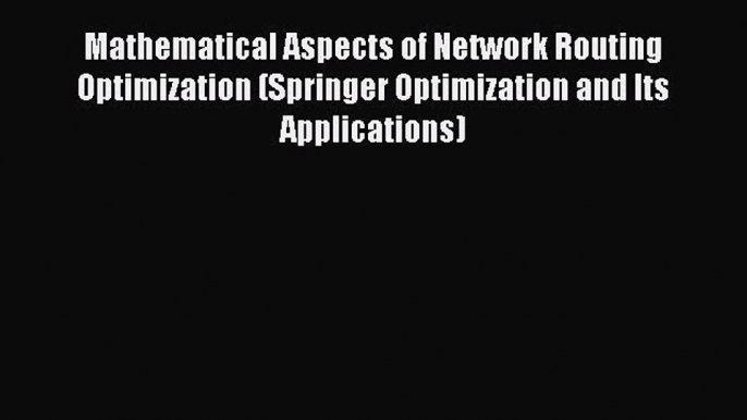 Download Mathematical Aspects of Network Routing Optimization (Springer Optimization and Its