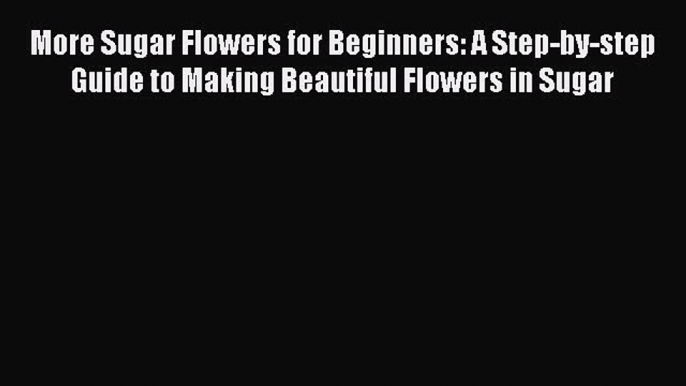 Download More Sugar Flowers for Beginners: A Step-by-step Guide to Making Beautiful Flowers