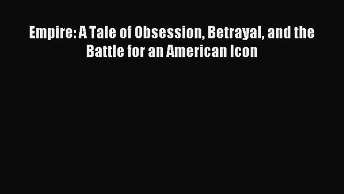 [Download] Empire: A Tale of Obsession Betrayal and the Battle for an American Icon Read Online