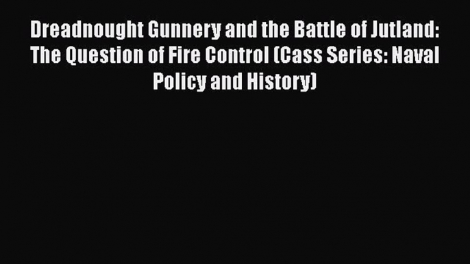 Read Book Dreadnought Gunnery and the Battle of Jutland: The Question of Fire Control (Cass
