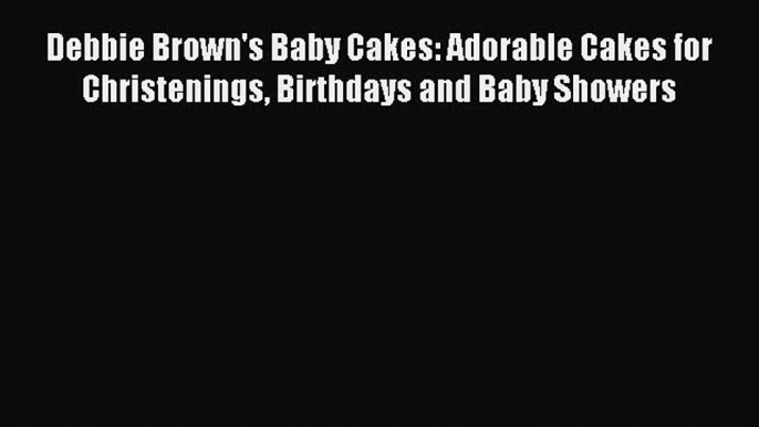 Read Debbie Brown's Baby Cakes: Adorable Cakes for Christenings Birthdays and Baby Showers