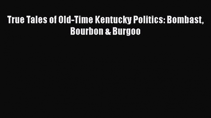 Read Book True Tales of Old-Time Kentucky Politics: Bombast Bourbon & Burgoo ebook textbooks