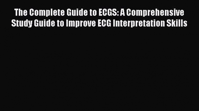 Read The Complete Guide to ECGS: A Comprehensive Study Guide to Improve ECG Interpretation