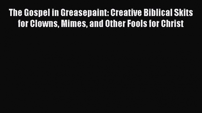 Download The Gospel in Greasepaint: Creative Biblical Skits for Clowns Mimes and Other Fools