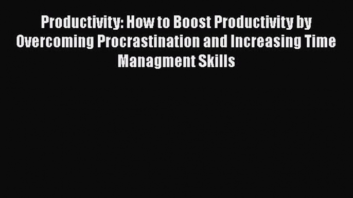 Read Book Productivity: How to Boost Productivity by Overcoming Procrastination and Increasing