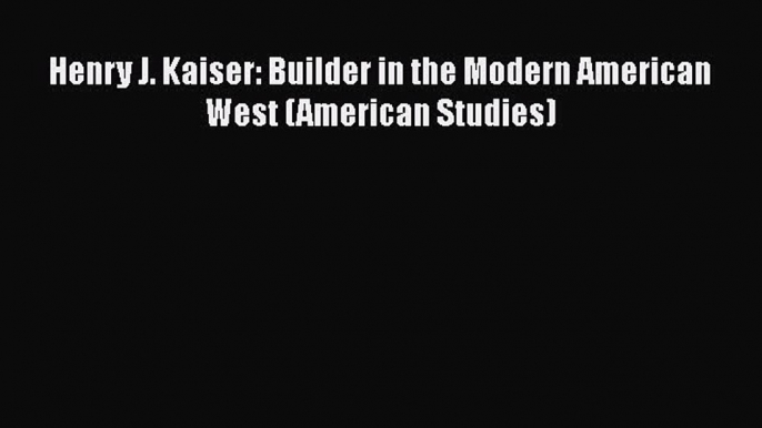 [PDF] Henry J. Kaiser: Builder in the Modern American West (American Studies) [Read] Full Ebook