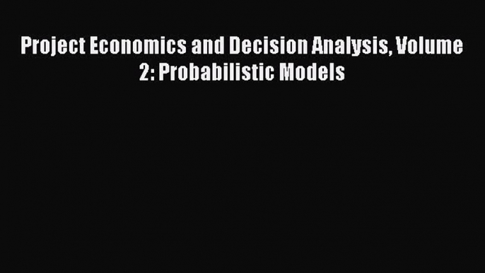 [Download] Project Economics and Decision Analysis Volume 2: Probabilistic Models [Read] Online