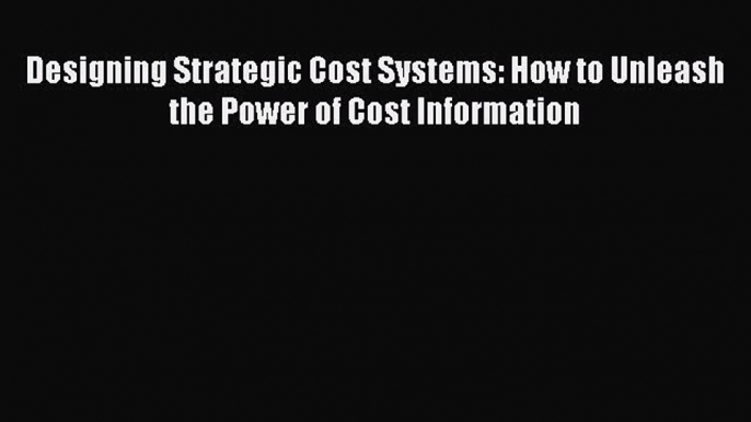 [Download] Designing Strategic Cost Systems: How to Unleash the Power of Cost Information [PDF]