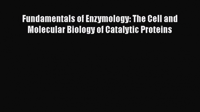 Read Books Fundamentals of Enzymology: The Cell and Molecular Biology of Catalytic Proteins