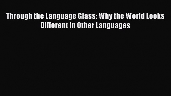 Download Book Through the Language Glass: Why the World Looks Different in Other Languages