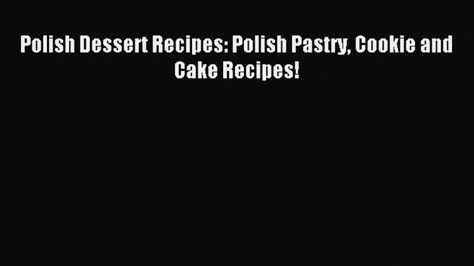 Read Polish Dessert Recipes: Polish Pastry Cookie and Cake Recipes! Ebook Free