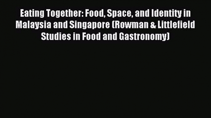 Read Book Eating Together: Food Space and Identity in Malaysia and Singapore (Rowman & Littlefield