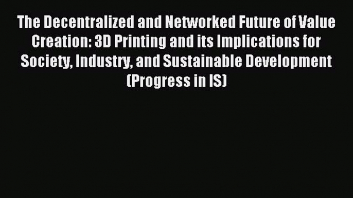 Read The Decentralized and Networked Future of Value Creation: 3D Printing and its Implications