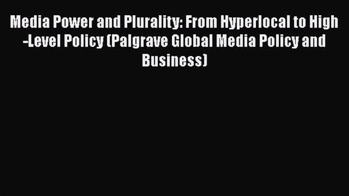 Read Media Power and Plurality: From Hyperlocal to High-Level Policy (Palgrave Global Media