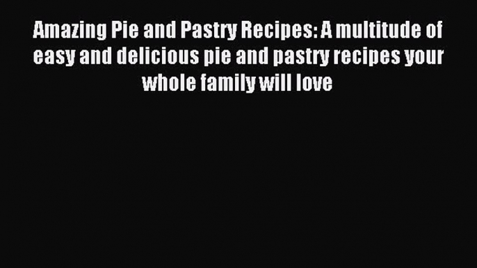 Read Amazing Pie and Pastry Recipes: A multitude of easy and delicious pie and pastry recipes
