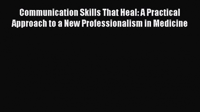 Read Communication Skills That Heal: A Practical Approach to a New Professionalism in Medicine