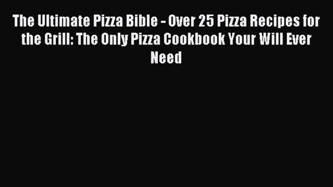 Read The Ultimate Pizza Bible - Over 25 Pizza Recipes for the Grill: The Only Pizza Cookbook