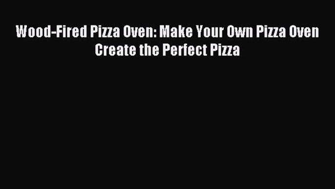 Read Wood-Fired Pizza Oven: Make Your Own Pizza Oven Create the Perfect Pizza Ebook Online